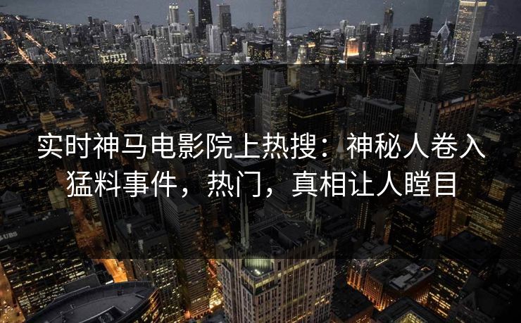 实时神马电影院上热搜：神秘人卷入猛料事件，热门，真相让人瞠目