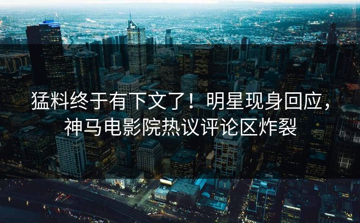 猛料终于有下文了！明星现身回应，神马电影院热议评论区炸裂