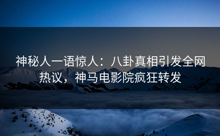 神秘人一语惊人：八卦真相引发全网热议，神马电影院疯狂转发