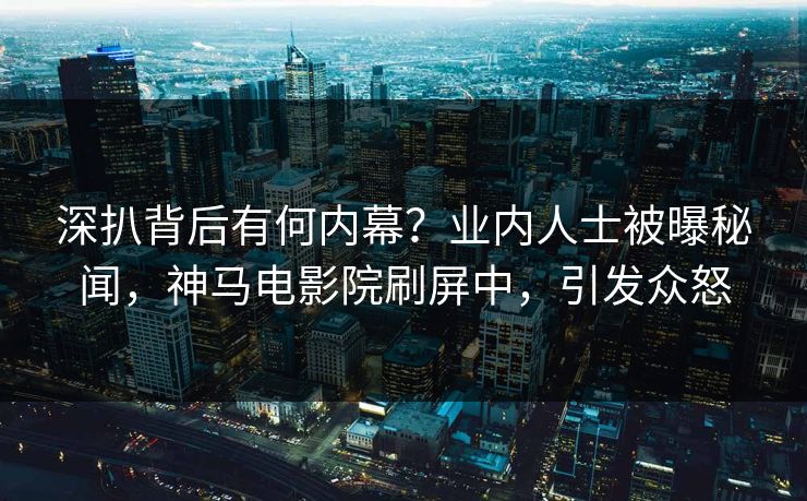 深扒背后有何内幕？业内人士被曝秘闻，神马电影院刷屏中，引发众怒