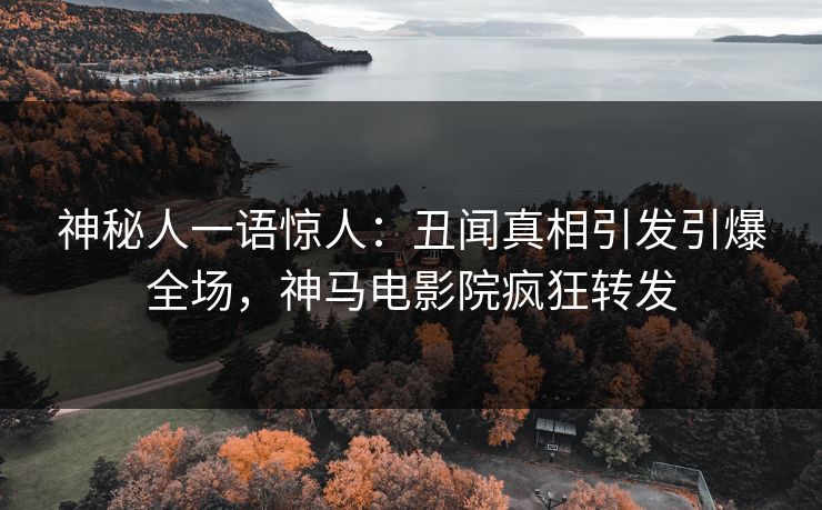神秘人一语惊人：丑闻真相引发引爆全场，神马电影院疯狂转发