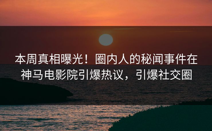 本周真相曝光！圈内人的秘闻事件在神马电影院引爆热议，引爆社交圈
