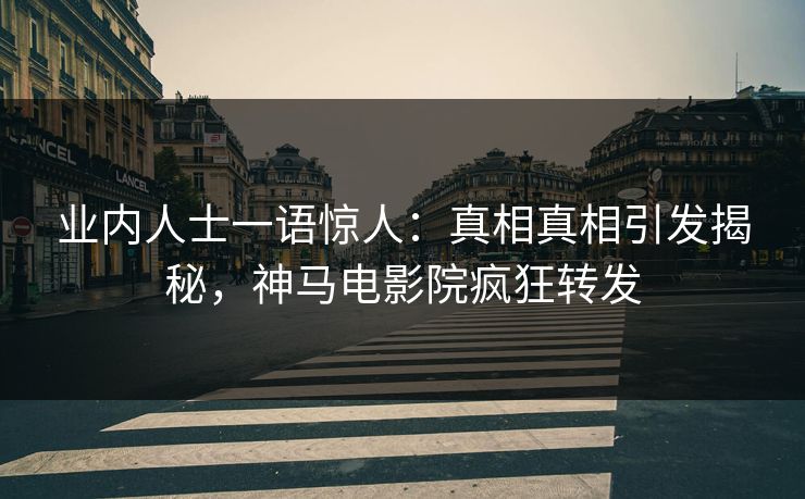 业内人士一语惊人：真相真相引发揭秘，神马电影院疯狂转发