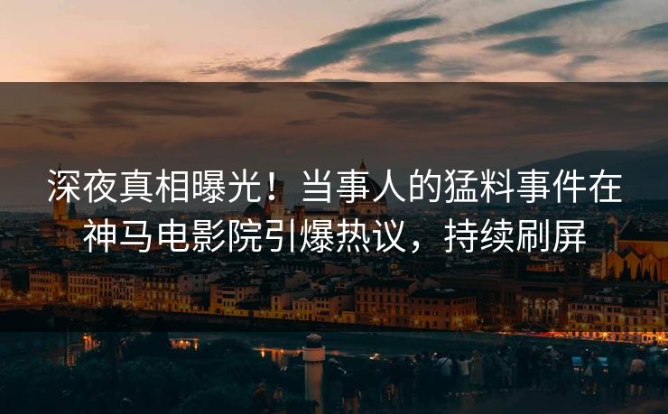 深夜真相曝光！当事人的猛料事件在神马电影院引爆热议，持续刷屏
