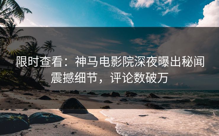 限时查看：神马电影院深夜曝出秘闻震撼细节，评论数破万