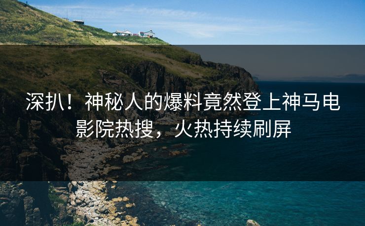 深扒！神秘人的爆料竟然登上神马电影院热搜，火热持续刷屏