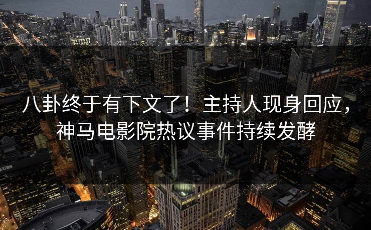 八卦终于有下文了！主持人现身回应，神马电影院热议事件持续发酵