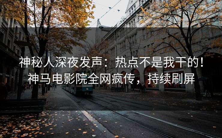 神秘人深夜发声：热点不是我干的！神马电影院全网疯传，持续刷屏