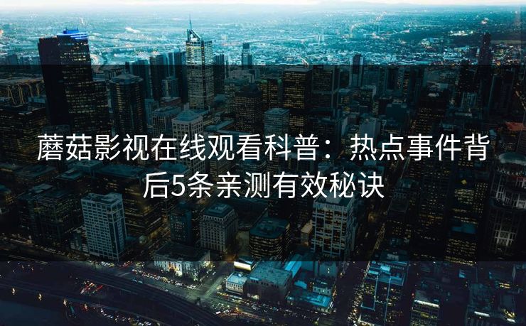 蘑菇影视在线观看科普：热点事件背后5条亲测有效秘诀
