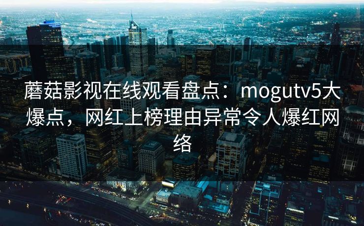 蘑菇影视在线观看盘点：mogutv5大爆点，网红上榜理由异常令人爆红网络