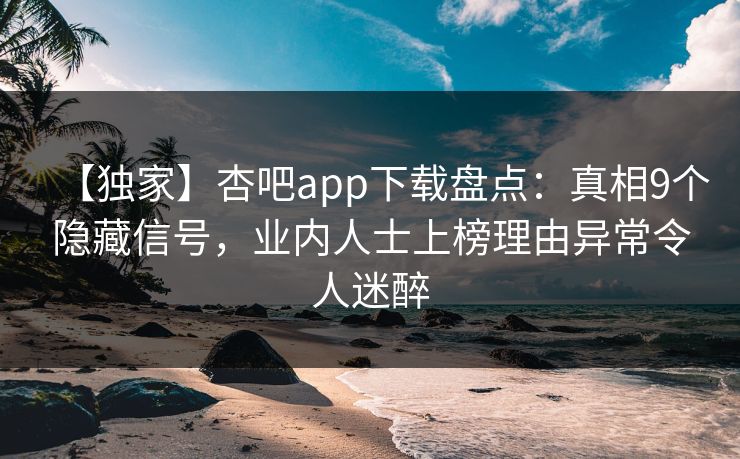 【独家】杏吧app下载盘点：真相9个隐藏信号，业内人士上榜理由异常令人迷醉