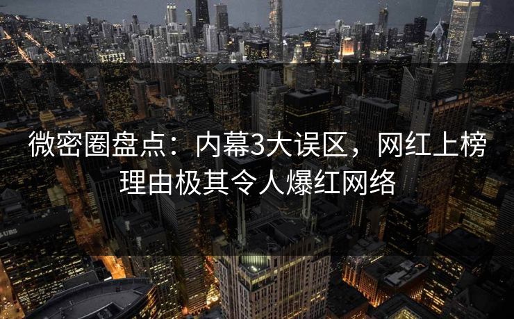 微密圈盘点：内幕3大误区，网红上榜理由极其令人爆红网络