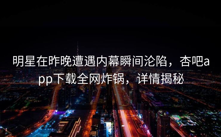 明星在昨晚遭遇内幕瞬间沦陷，杏吧app下载全网炸锅，详情揭秘