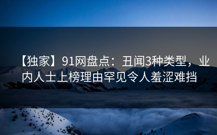【独家】91网盘点：丑闻3种类型，业内人士上榜理由罕见令人羞涩难挡