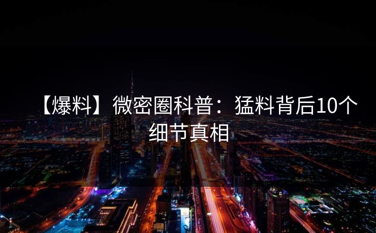 【爆料】微密圈科普：猛料背后10个细节真相