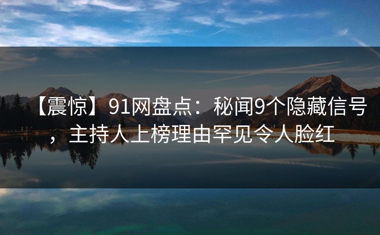 【震惊】91网盘点：秘闻9个隐藏信号，主持人上榜理由罕见令人脸红