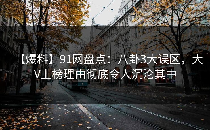 【爆料】91网盘点：八卦3大误区，大V上榜理由彻底令人沉沦其中