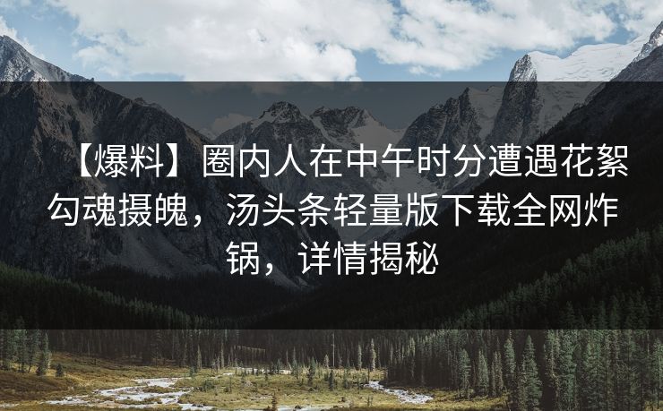 【爆料】圈内人在中午时分遭遇花絮勾魂摄魄，汤头条轻量版下载全网炸锅，详情揭秘