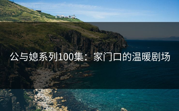 公与媳系列100集：家门口的温暖剧场