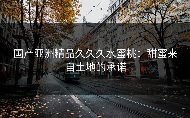 国产亚洲精品久久久水蜜桃：甜蜜来自土地的承诺