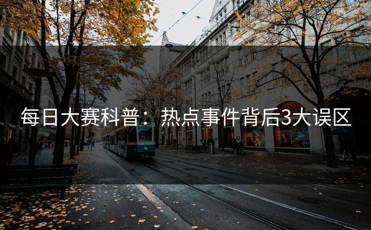 每日大赛科普：热点事件背后3大误区