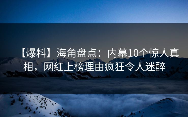 【爆料】海角盘点：内幕10个惊人真相，网红上榜理由疯狂令人迷醉