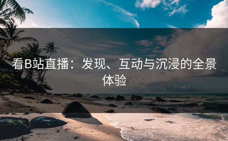看B站直播：发现、互动与沉浸的全景体验