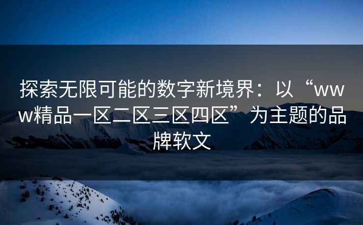 探索无限可能的数字新境界：以“www精品一区二区三区四区”为主题的品牌软文