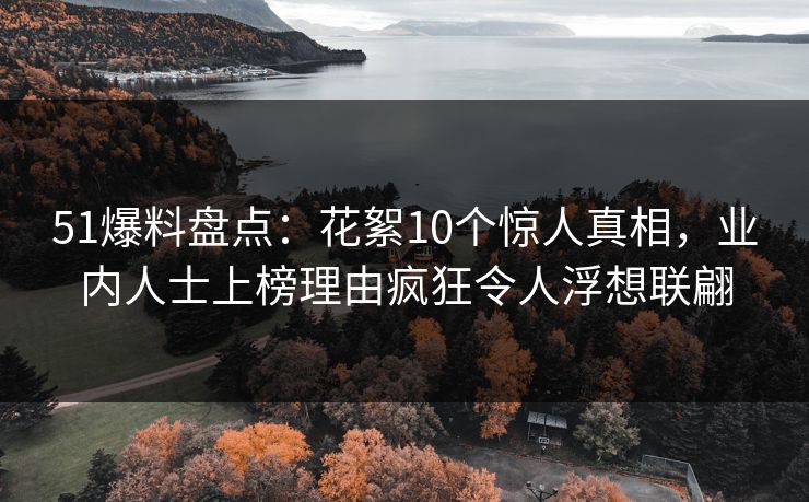 51爆料盘点：花絮10个惊人真相，业内人士上榜理由疯狂令人浮想联翩