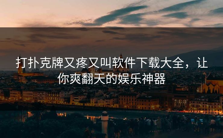 打扑克牌又疼又叫软件下载大全，让你爽翻天的娱乐神器