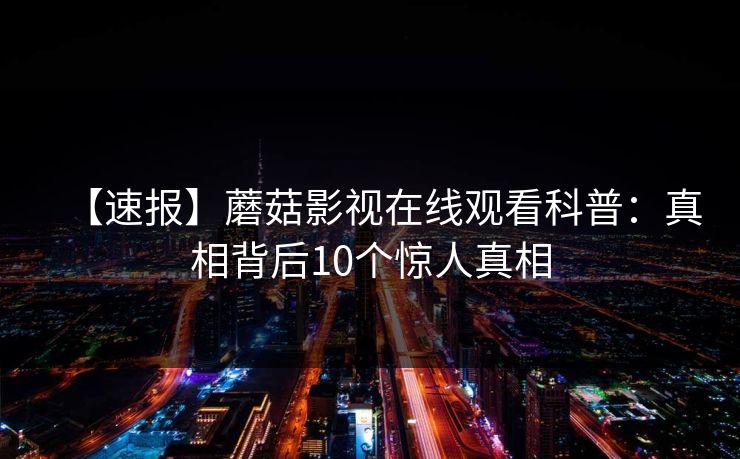 【速报】蘑菇影视在线观看科普：真相背后10个惊人真相