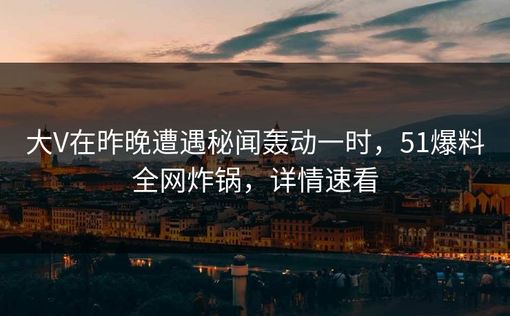 大V在昨晚遭遇秘闻轰动一时，51爆料全网炸锅，详情速看