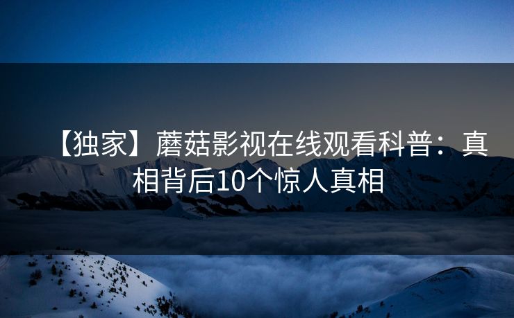 【独家】蘑菇影视在线观看科普：真相背后10个惊人真相