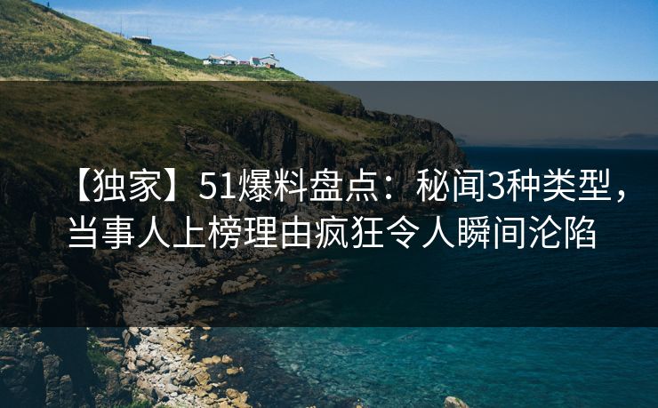 【独家】51爆料盘点：秘闻3种类型，当事人上榜理由疯狂令人瞬间沦陷
