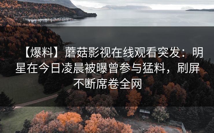 【爆料】蘑菇影视在线观看突发：明星在今日凌晨被曝曾参与猛料，刷屏不断席卷全网