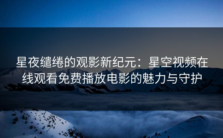 星夜缱绻的观影新纪元：星空视频在线观看免费播放电影的魅力与守护