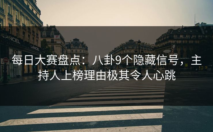 每日大赛盘点：八卦9个隐藏信号，主持人上榜理由极其令人心跳