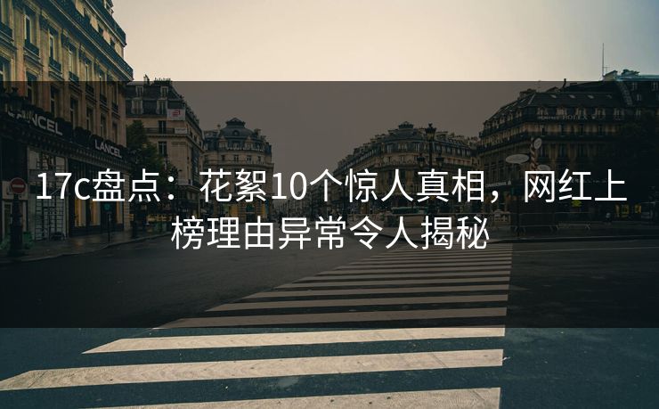 17c盘点：花絮10个惊人真相，网红上榜理由异常令人揭秘