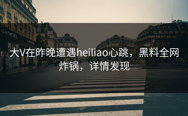 大V在昨晚遭遇heiliao心跳，黑料全网炸锅，详情发现