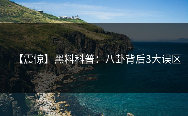 【震惊】黑料科普：八卦背后3大误区