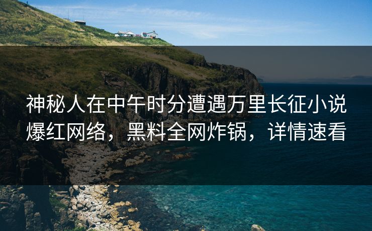 神秘人在中午时分遭遇万里长征小说爆红网络，黑料全网炸锅，详情速看