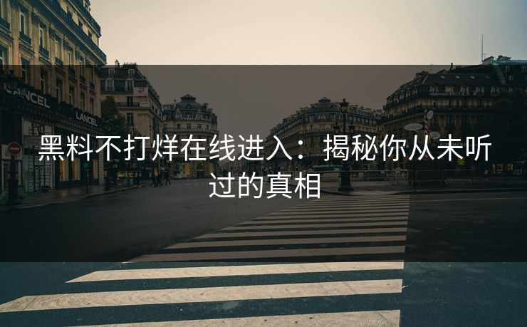 黑料不打烊在线进入：揭秘你从未听过的真相