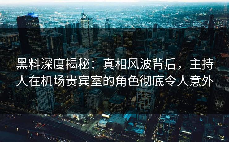 黑料深度揭秘：真相风波背后，主持人在机场贵宾室的角色彻底令人意外