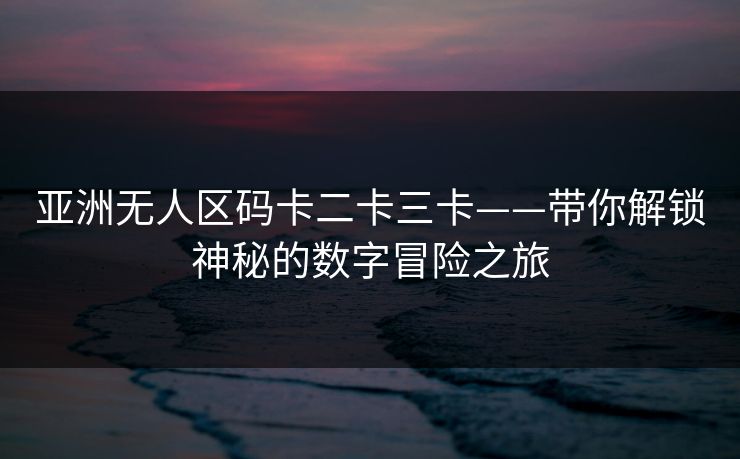 亚洲无人区码卡二卡三卡——带你解锁神秘的数字冒险之旅