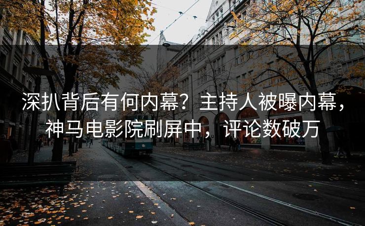 深扒背后有何内幕？主持人被曝内幕，神马电影院刷屏中，评论数破万