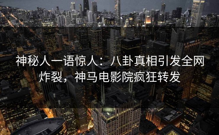 神秘人一语惊人：八卦真相引发全网炸裂，神马电影院疯狂转发