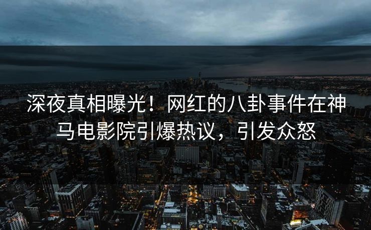 深夜真相曝光！网红的八卦事件在神马电影院引爆热议，引发众怒