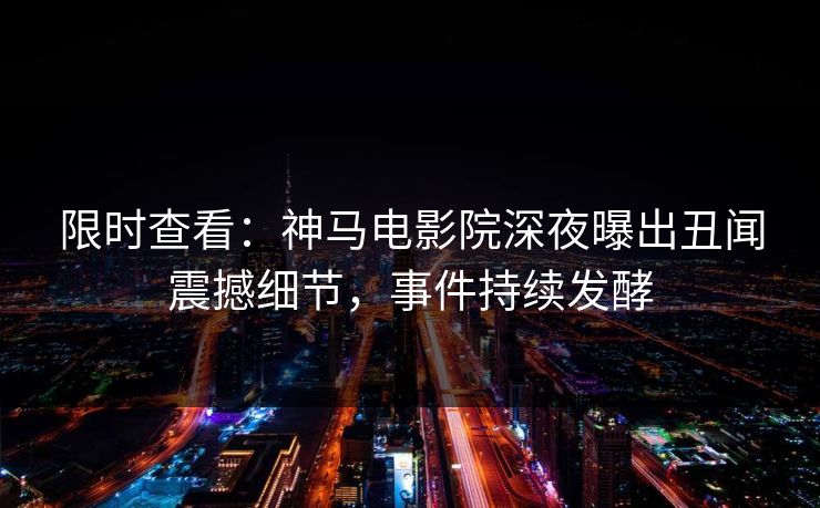 限时查看：神马电影院深夜曝出丑闻震撼细节，事件持续发酵