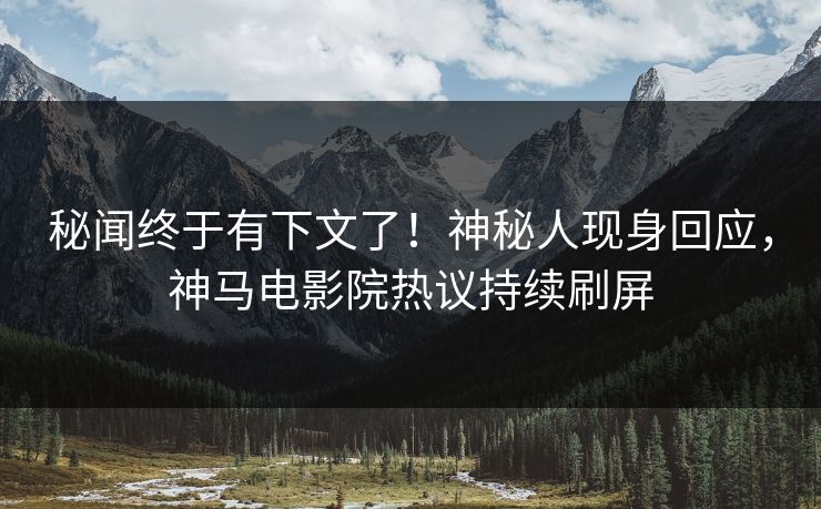 秘闻终于有下文了！神秘人现身回应，神马电影院热议持续刷屏