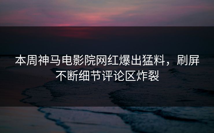 本周神马电影院网红爆出猛料，刷屏不断细节评论区炸裂